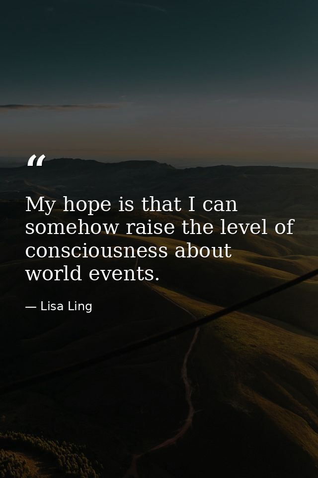 My hope is that I can somehow raise the level of consciousness about world events. — Lisa Ling