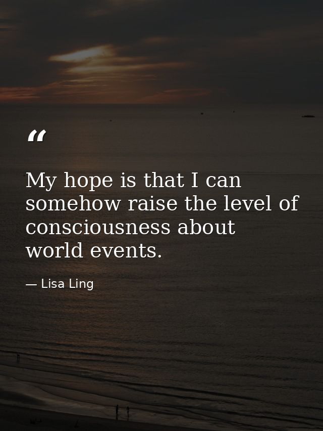 My hope is that I can somehow raise the level of consciousness about world events. — Lisa Ling