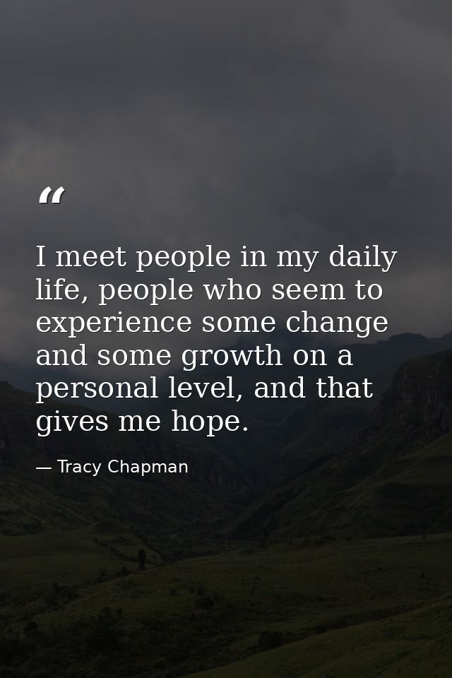 I meet people in my daily life, people who seem to experience some change and some growth on a personal level, and that  — Tracy Chapman