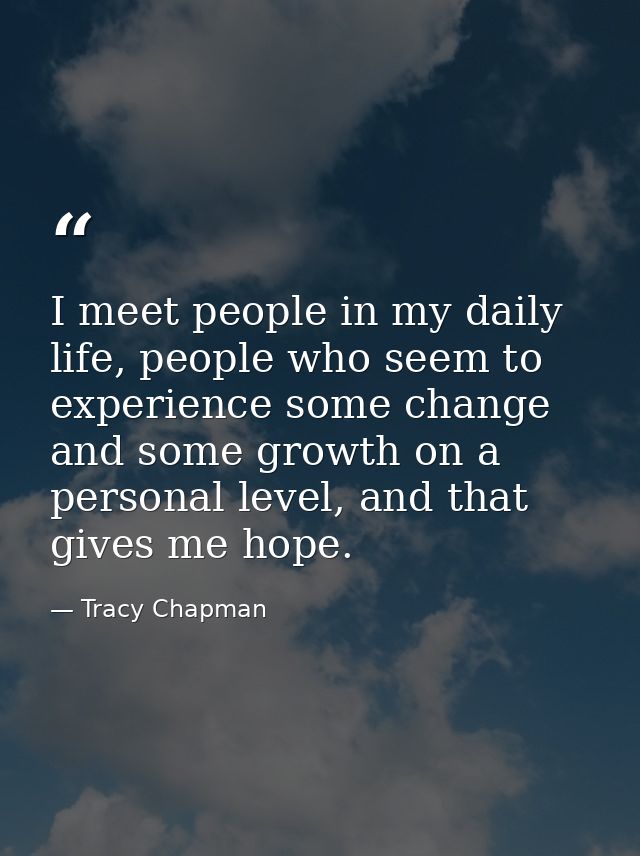 I meet people in my daily life, people who seem to experience some change and some growth on a personal level, and that  — Tracy Chapman