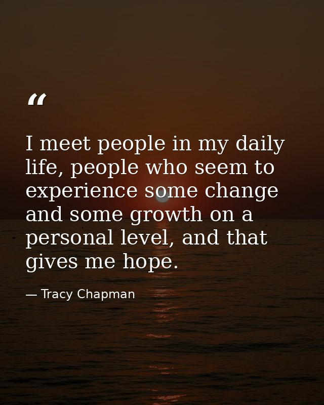 I meet people in my daily life, people who seem to experience some change and some growth on a personal level, and that  — Tracy Chapman