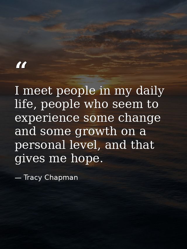 I meet people in my daily life, people who seem to experience some change and some growth on a personal level, and that  — Tracy Chapman