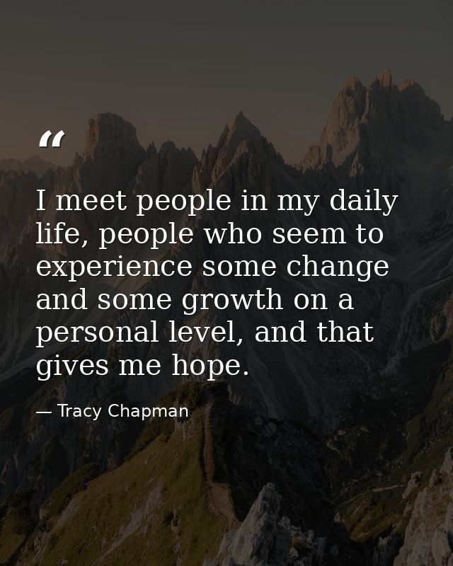 I meet people in my daily life, people who seem to experience some change and some growth on a personal level, and that  — Tracy Chapman