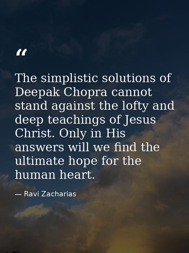The simplistic solutions of Deepak Chopra cannot stand against the lofty and deep teachings of Jesus Christ. Only in His — Ravi Zacharias