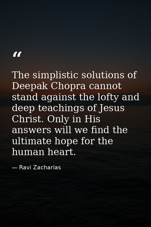 The simplistic solutions of Deepak Chopra cannot stand against the lofty and deep teachings of Jesus Christ. Only in His — Ravi Zacharias