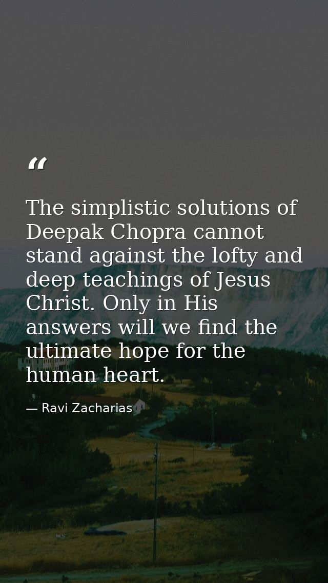 The simplistic solutions of Deepak Chopra cannot stand against the lofty and deep teachings of Jesus Christ. Only in His — Ravi Zacharias