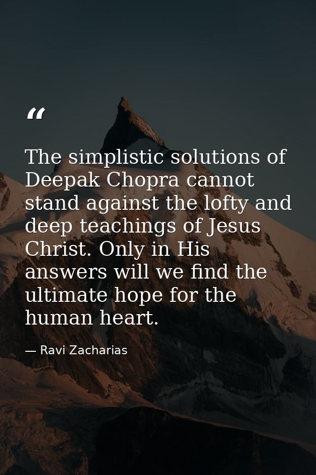 The simplistic solutions of Deepak Chopra cannot stand against the lofty and deep teachings of Jesus Christ. Only in His — Ravi Zacharias