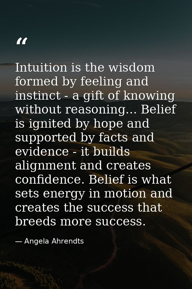 Intuition is the wisdom formed by feeling and instinct - a gift of knowing without reasoning... Belief is ignited by hop — Angela Ahrendts