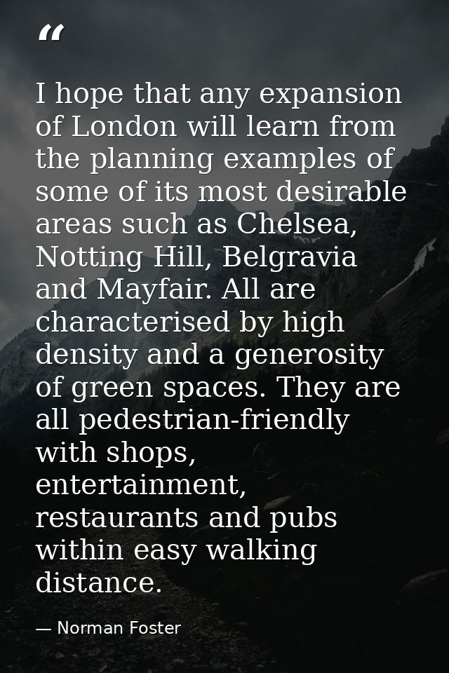 I hope that any expansion of London will learn from the planning examples of some of its most desirable areas such as Ch — Norman Foster