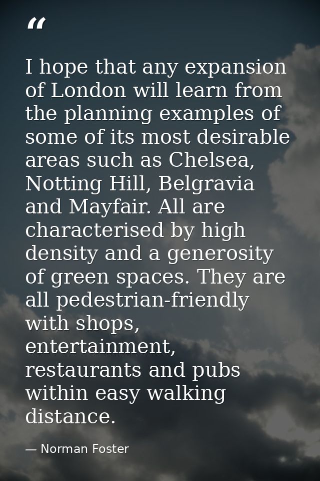 I hope that any expansion of London will learn from the planning examples of some of its most desirable areas such as Ch — Norman Foster