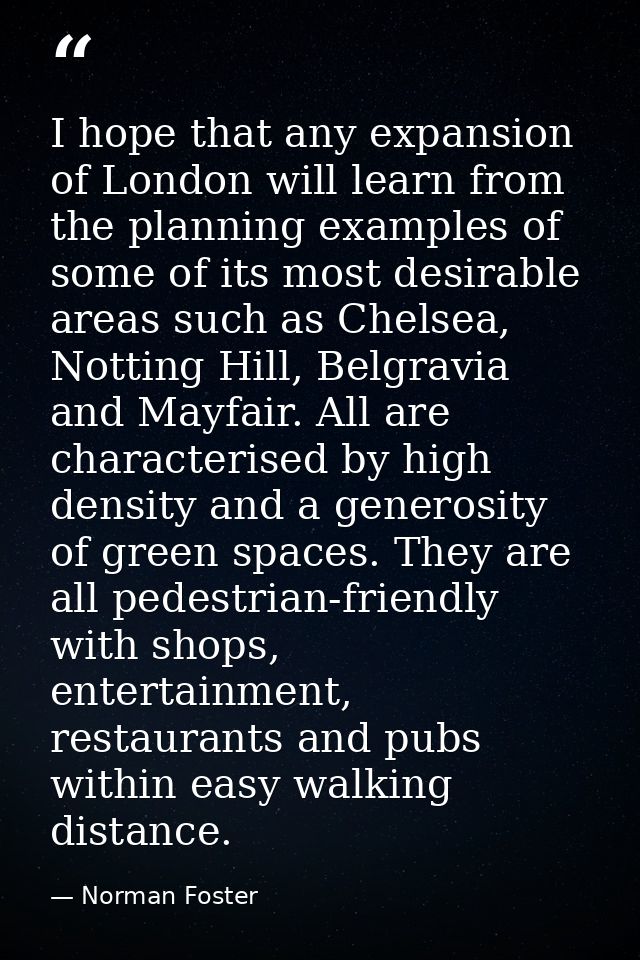 I hope that any expansion of London will learn from the planning examples of some of its most desirable areas such as Ch — Norman Foster