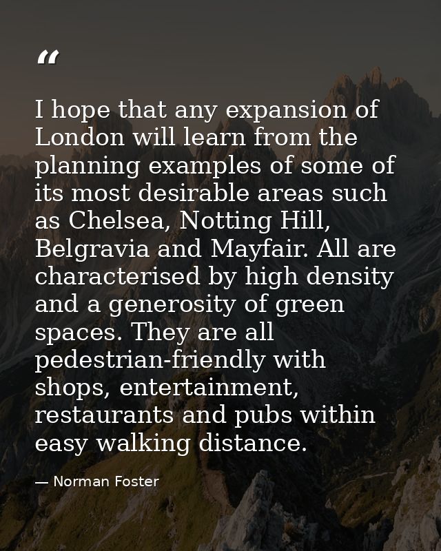 I hope that any expansion of London will learn from the planning examples of some of its most desirable areas such as Ch — Norman Foster