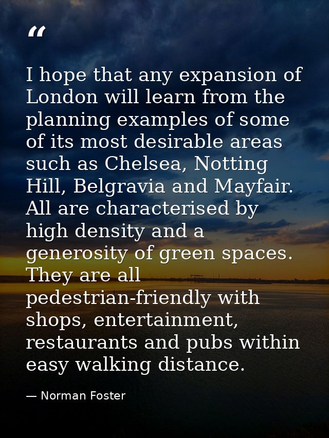 I hope that any expansion of London will learn from the planning examples of some of its most desirable areas such as Ch — Norman Foster
