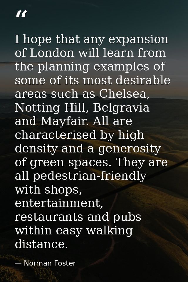 I hope that any expansion of London will learn from the planning examples of some of its most desirable areas such as Ch — Norman Foster