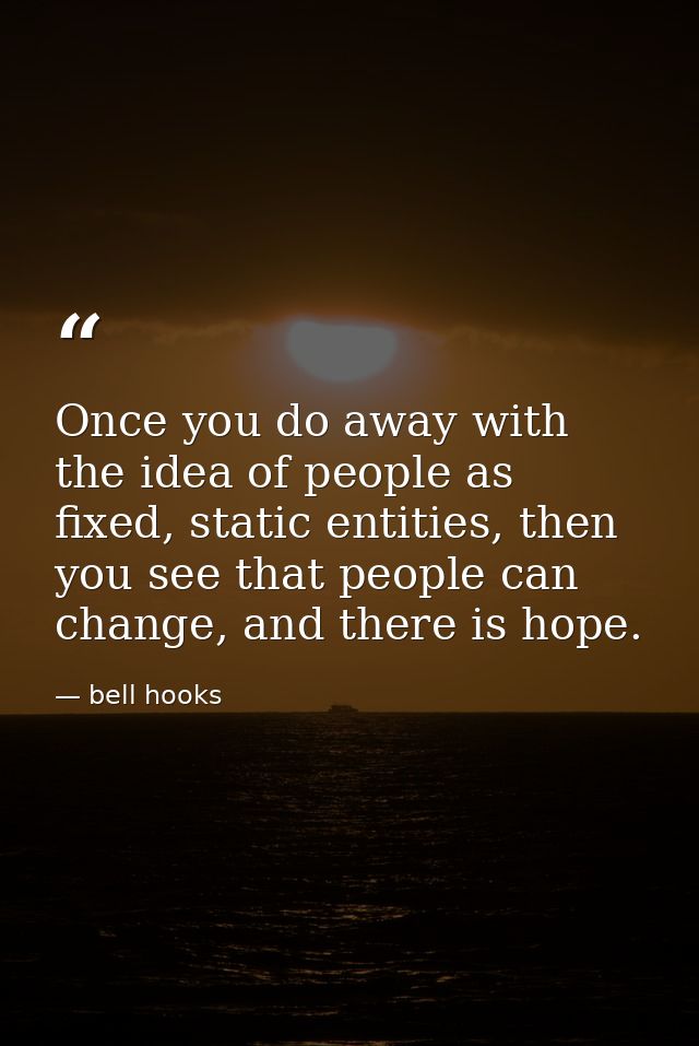 Once you do away with the idea of people as fixed, static entities, then you see that people can change, and there is ho — bell hooks