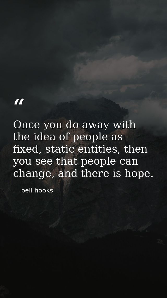 Once you do away with the idea of people as fixed, static entities, then you see that people can change, and there is ho — bell hooks