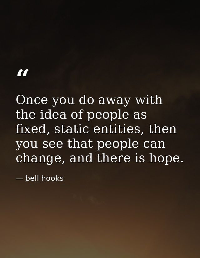 Once you do away with the idea of people as fixed, static entities, then you see that people can change, and there is ho — bell hooks