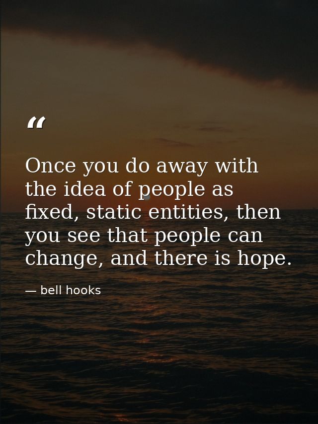 Once you do away with the idea of people as fixed, static entities, then you see that people can change, and there is ho — bell hooks