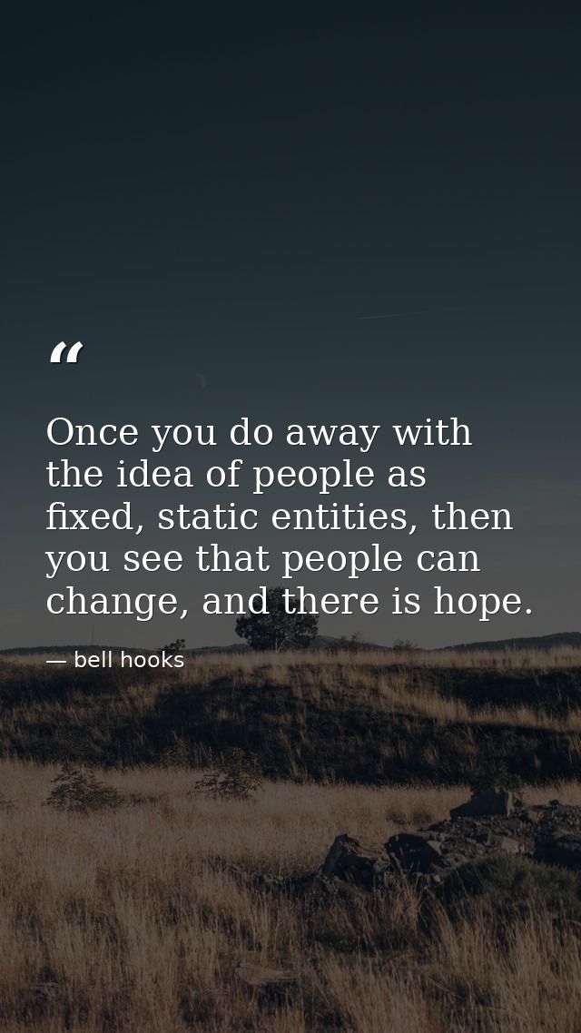 Once you do away with the idea of people as fixed, static entities, then you see that people can change, and there is ho — bell hooks