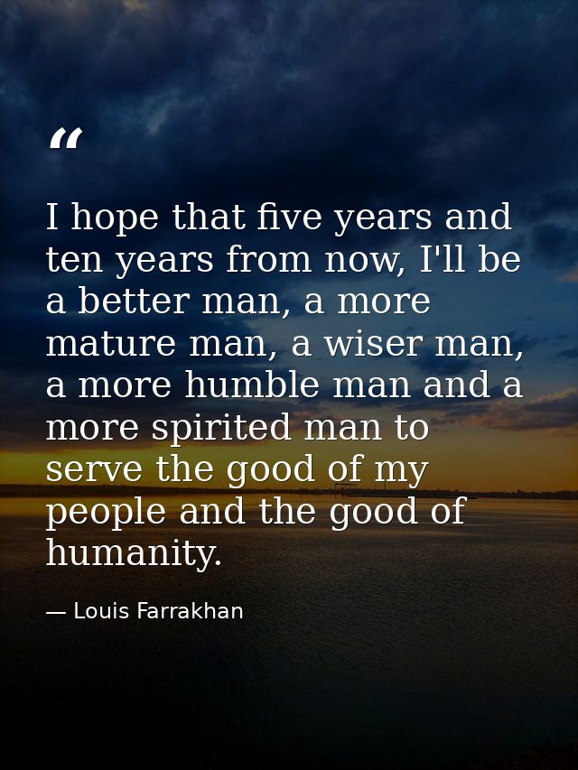 I hope that five years and ten years from now, I'll be a better man, a more mature man, a wiser man, a more humble man a — Louis Farrakhan