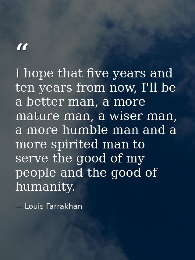 I hope that five years and ten years from now, I'll be a better man, a more mature man, a wiser man, a more humble man a — Louis Farrakhan