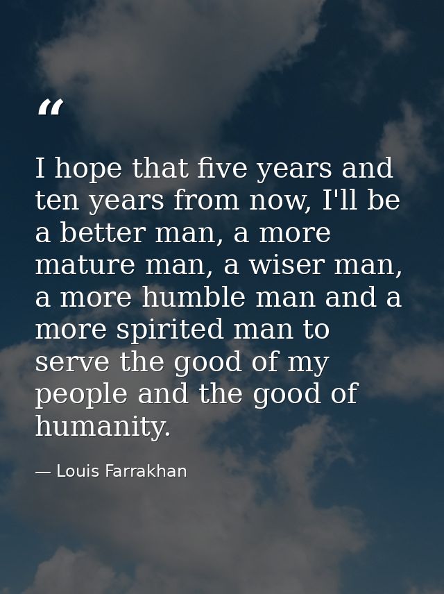 I hope that five years and ten years from now, I'll be a better man, a more mature man, a wiser man, a more humble man a — Louis Farrakhan