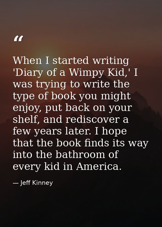 When I started writing 'Diary of a Wimpy Kid,' I was trying to write the type of book you might enjoy, put back on your  — Jeff Kinney