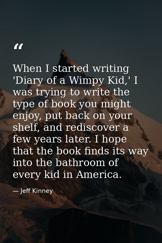 When I started writing 'Diary of a Wimpy Kid,' I was trying to write the type of book you might enjoy, put back on your  — Jeff Kinney