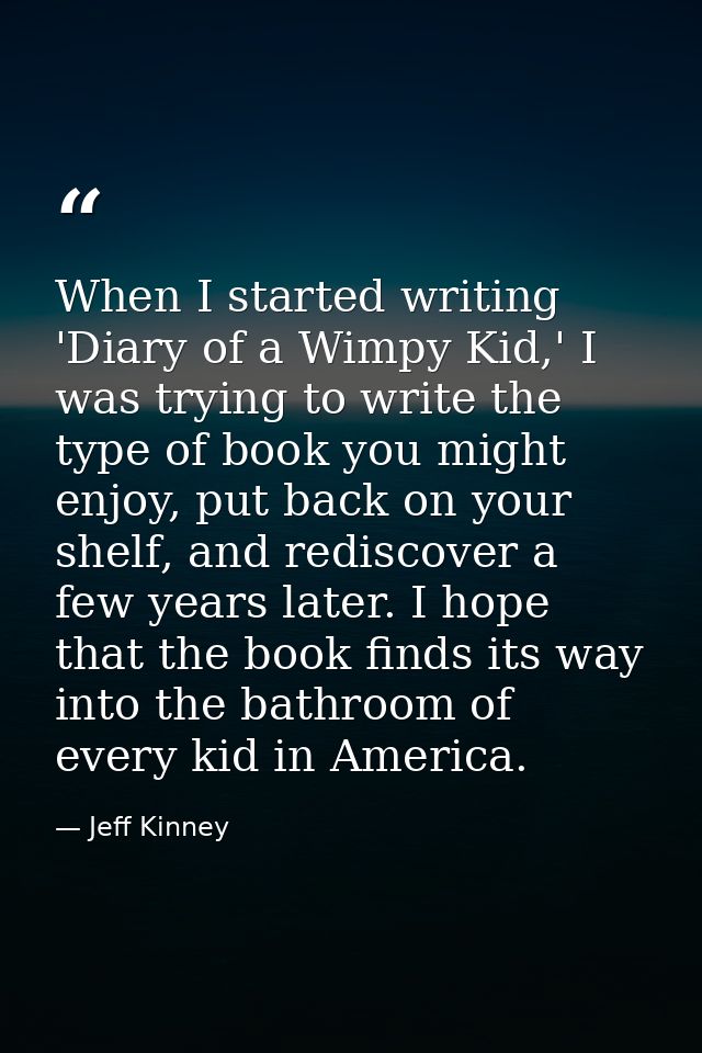 When I started writing 'Diary of a Wimpy Kid,' I was trying to write the type of book you might enjoy, put back on your  — Jeff Kinney