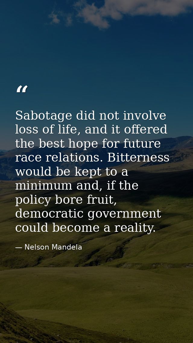 Sabotage did not involve loss of life, and it offered the best hope for future race relations. Bitterness would be kept  — Nelson Mandela