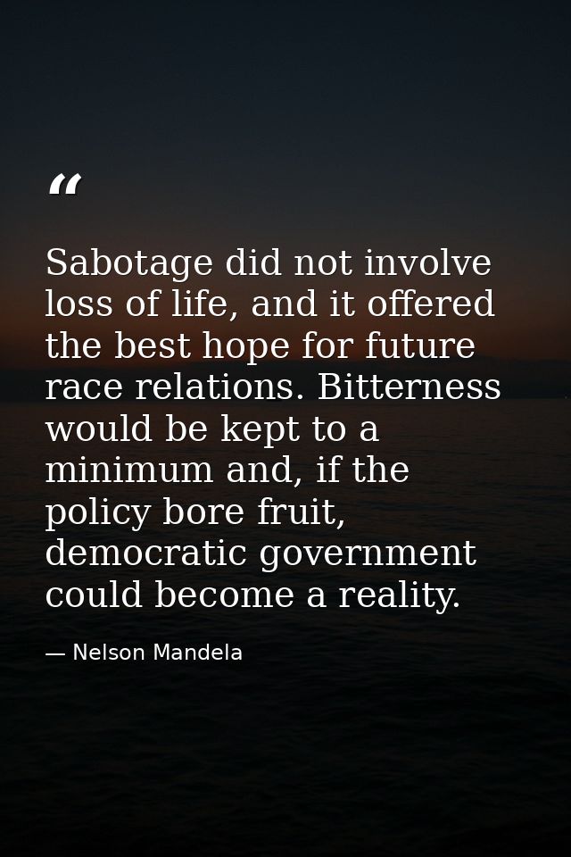 Sabotage did not involve loss of life, and it offered the best hope for future race relations. Bitterness would be kept  — Nelson Mandela
