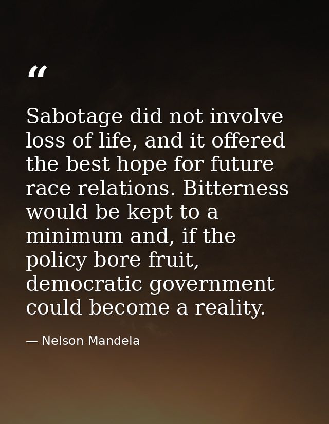Sabotage did not involve loss of life, and it offered the best hope for future race relations. Bitterness would be kept  — Nelson Mandela