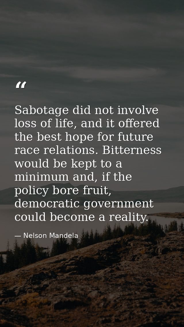Sabotage did not involve loss of life, and it offered the best hope for future race relations. Bitterness would be kept  — Nelson Mandela