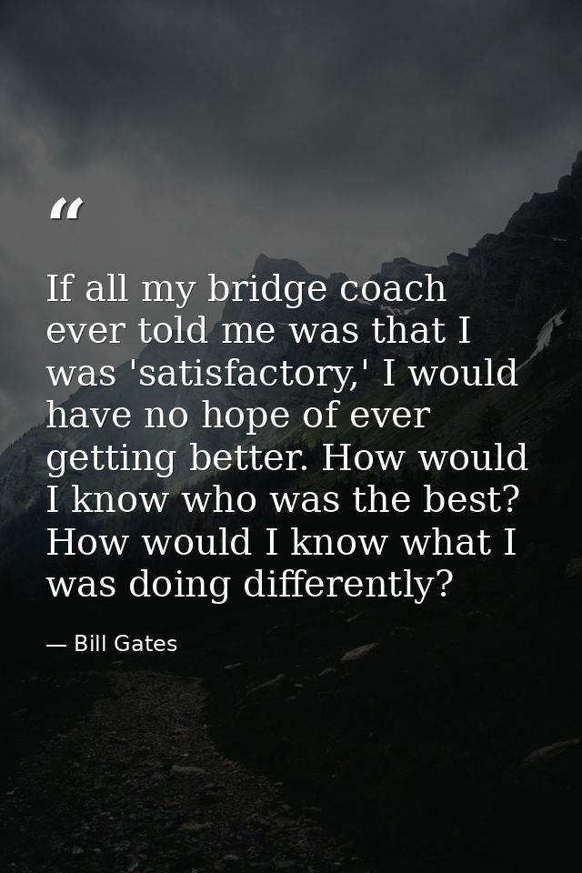 If all my bridge coach ever told me was that I was 'satisfactory,' I would have no hope of ever getting better. How woul — Bill Gates