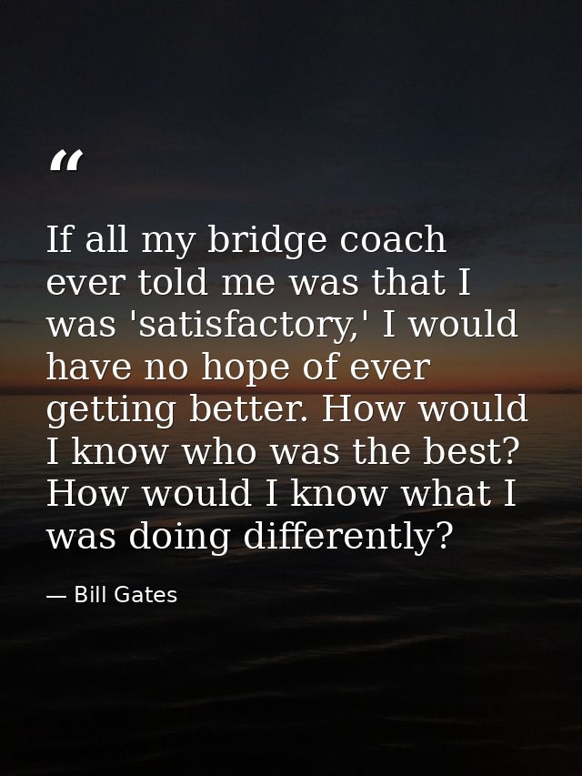 If all my bridge coach ever told me was that I was 'satisfactory,' I would have no hope of ever getting better. How woul — Bill Gates