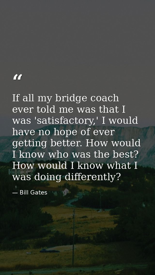 If all my bridge coach ever told me was that I was 'satisfactory,' I would have no hope of ever getting better. How woul — Bill Gates