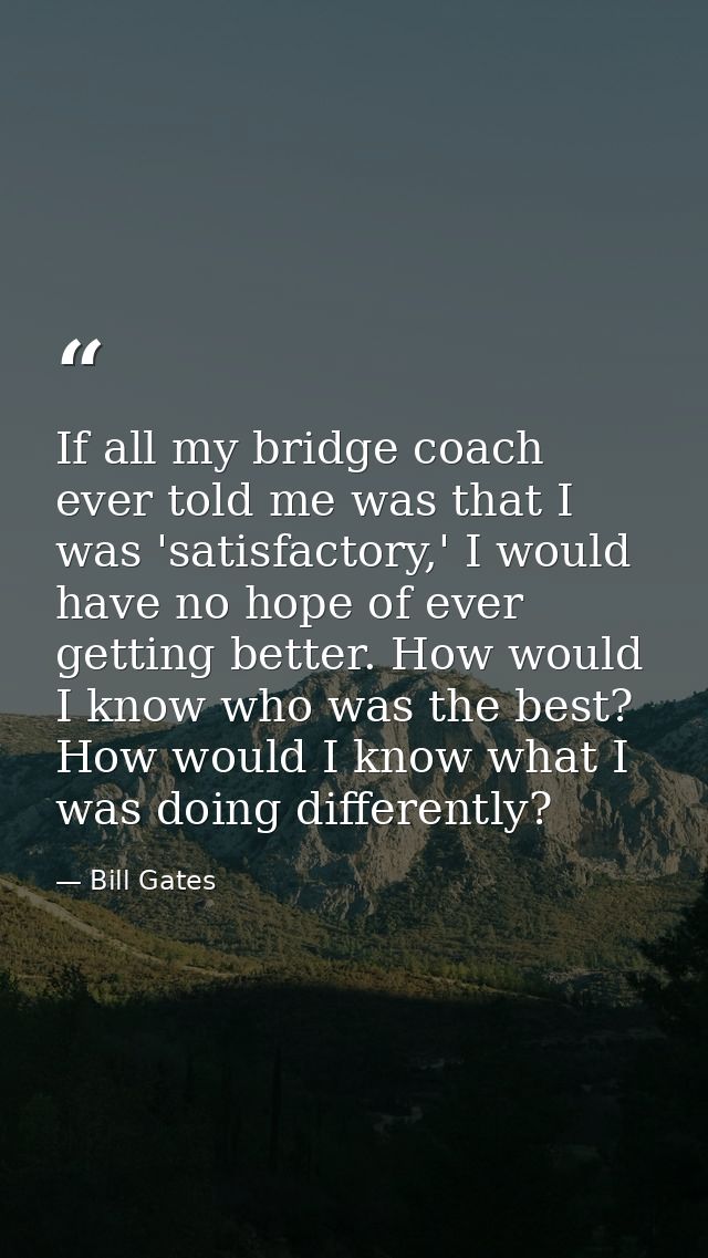 If all my bridge coach ever told me was that I was 'satisfactory,' I would have no hope of ever getting better. How woul — Bill Gates