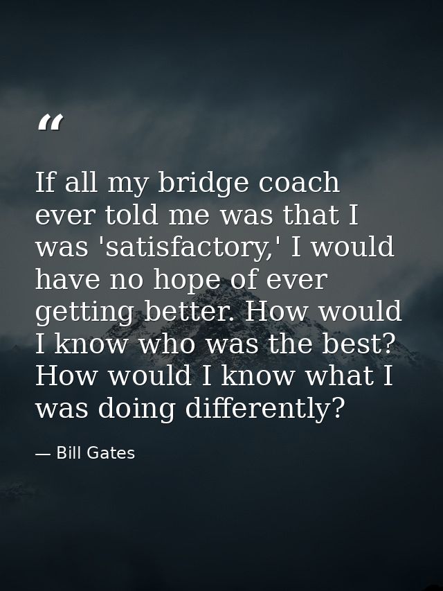 If all my bridge coach ever told me was that I was 'satisfactory,' I would have no hope of ever getting better. How woul — Bill Gates
