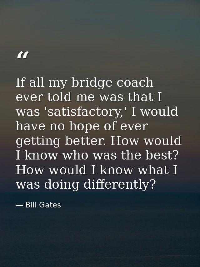 If all my bridge coach ever told me was that I was 'satisfactory,' I would have no hope of ever getting better. How woul — Bill Gates