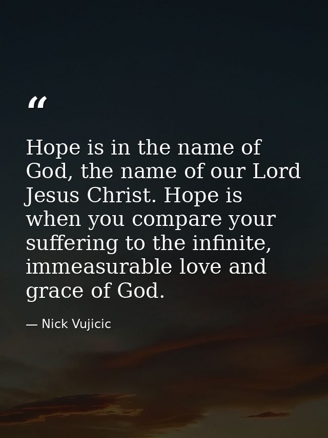 Hope is in the name of God, the name of our Lord Jesus Christ. Hope is when you compare your suffering to the infinite,  — Nick Vujicic
