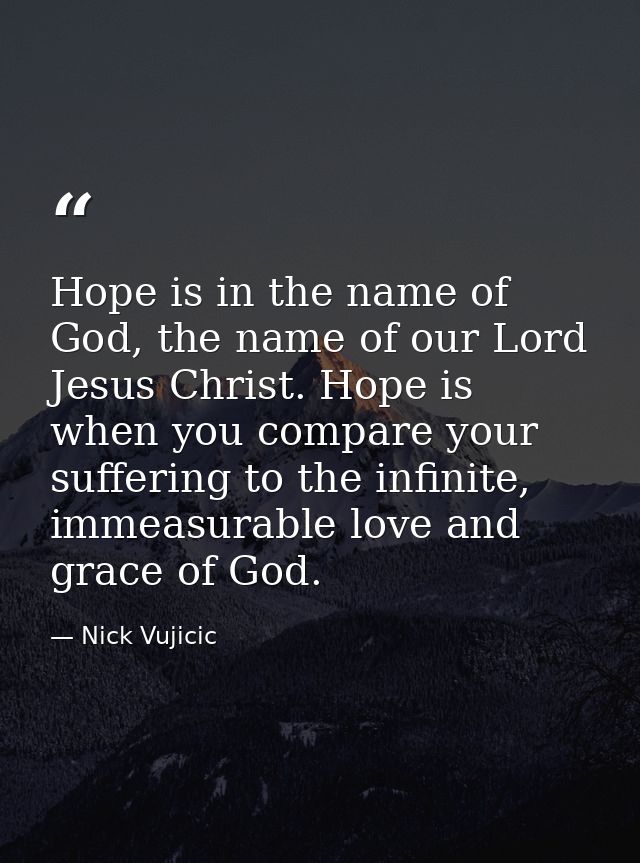 Hope is in the name of God, the name of our Lord Jesus Christ. Hope is when you compare your suffering to the infinite,  — Nick Vujicic