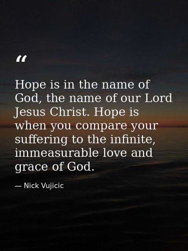 Hope is in the name of God, the name of our Lord Jesus Christ. Hope is when you compare your suffering to the infinite,  — Nick Vujicic