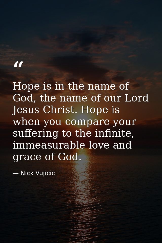 Hope is in the name of God, the name of our Lord Jesus Christ. Hope is when you compare your suffering to the infinite,  — Nick Vujicic