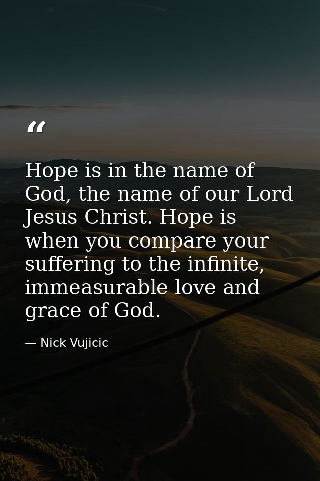 Hope is in the name of God, the name of our Lord Jesus Christ. Hope is when you compare your suffering to the infinite,  — Nick Vujicic