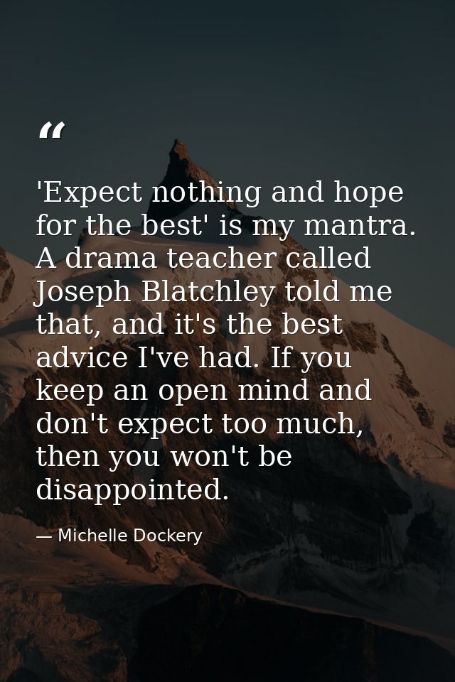 'Expect nothing and hope for the best' is my mantra. A drama teacher called Joseph Blatchley told me that, and it's the  — Michelle Dockery