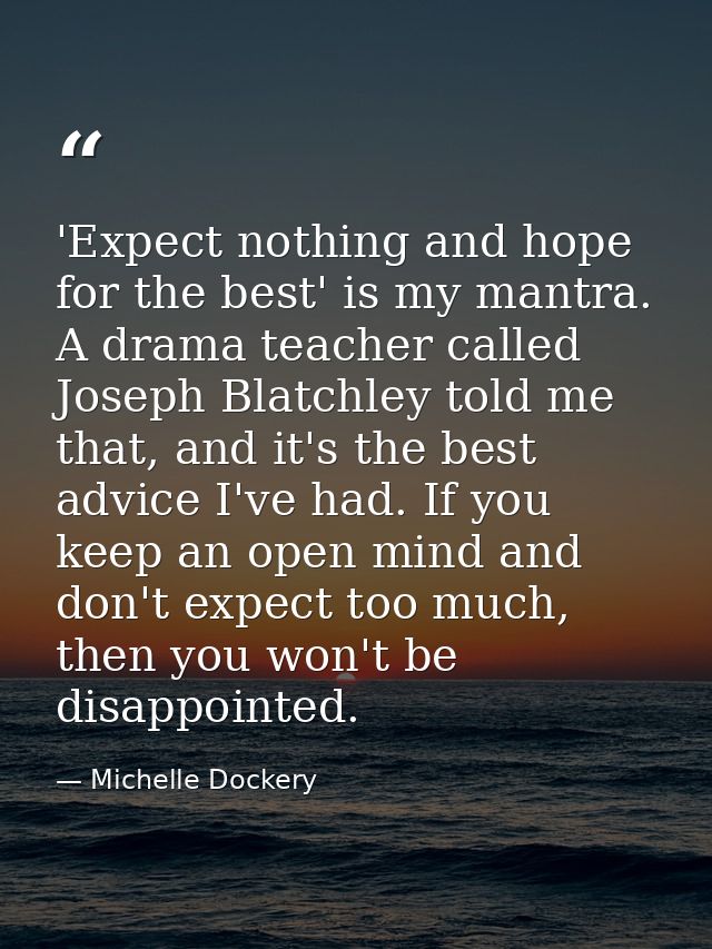 'Expect nothing and hope for the best' is my mantra. A drama teacher called Joseph Blatchley told me that, and it's the  — Michelle Dockery