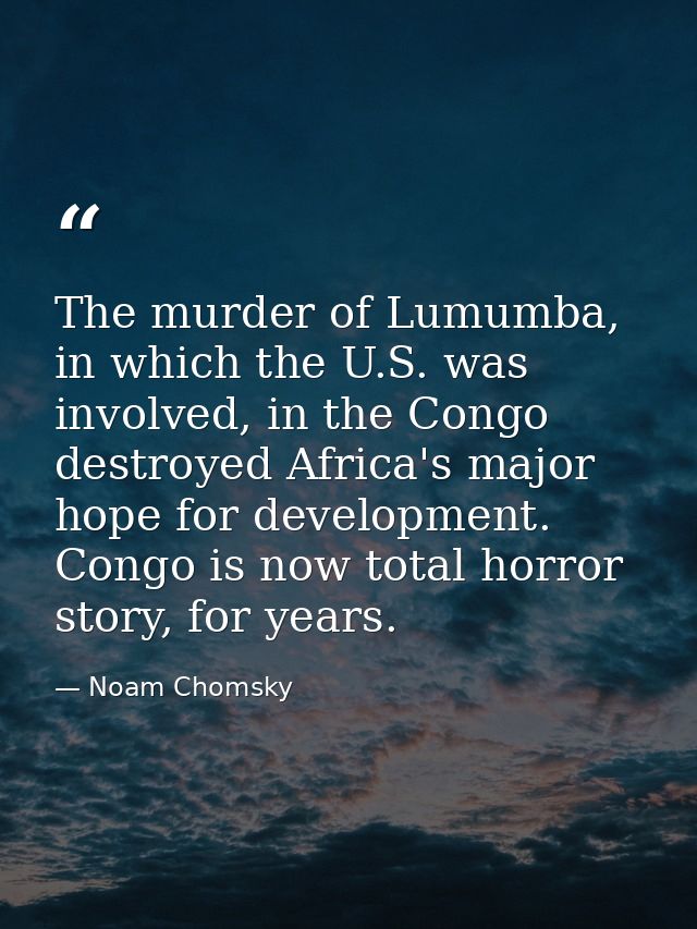 The murder of Lumumba, in which the U.S. was involved, in the Congo destroyed Africa's major hope for development. Congo — Noam Chomsky