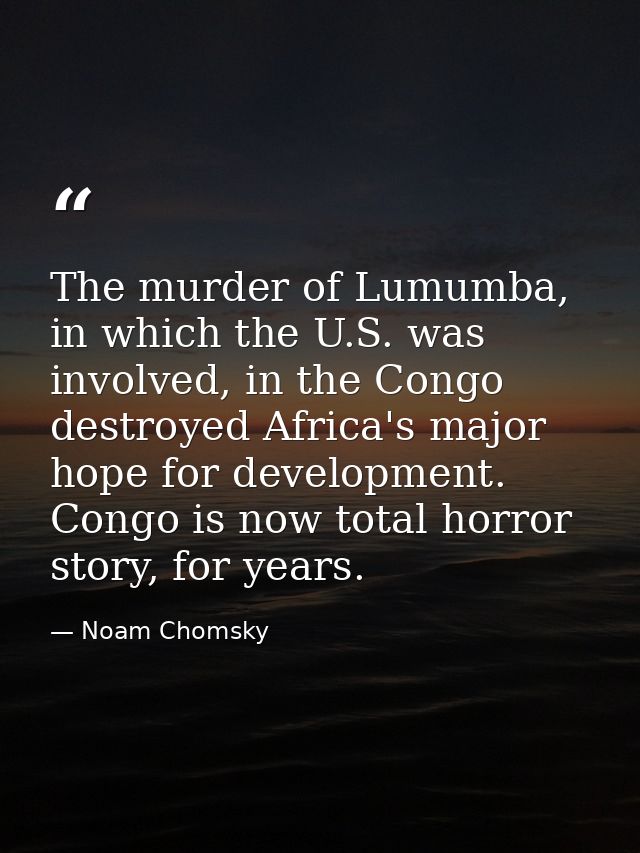 The murder of Lumumba, in which the U.S. was involved, in the Congo destroyed Africa's major hope for development. Congo — Noam Chomsky