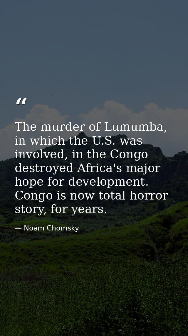 The murder of Lumumba, in which the U.S. was involved, in the Congo destroyed Africa's major hope for development. Congo — Noam Chomsky