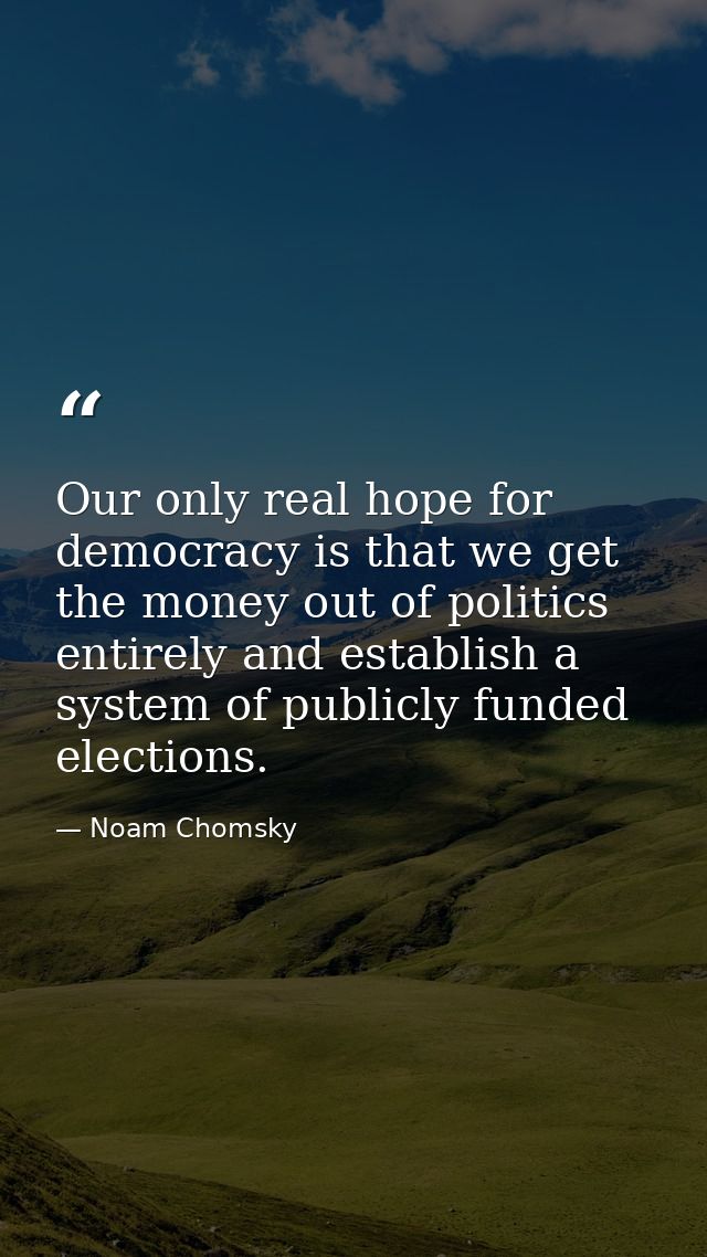 Our only real hope for democracy is that we get the money out of politics entirely and establish a system of publicly fu — Noam Chomsky